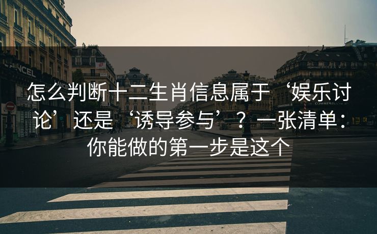 怎么判断十二生肖信息属于‘娱乐讨论’还是‘诱导参与’？一张清单：你能做的第一步是这个