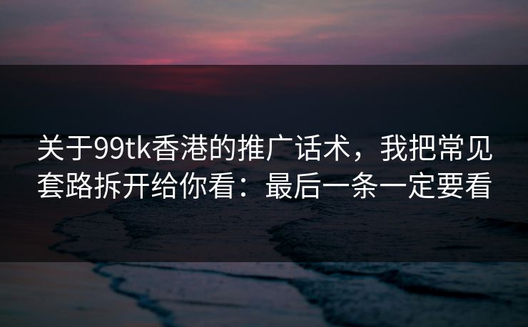 关于99tk香港的推广话术，我把常见套路拆开给你看：最后一条一定要看