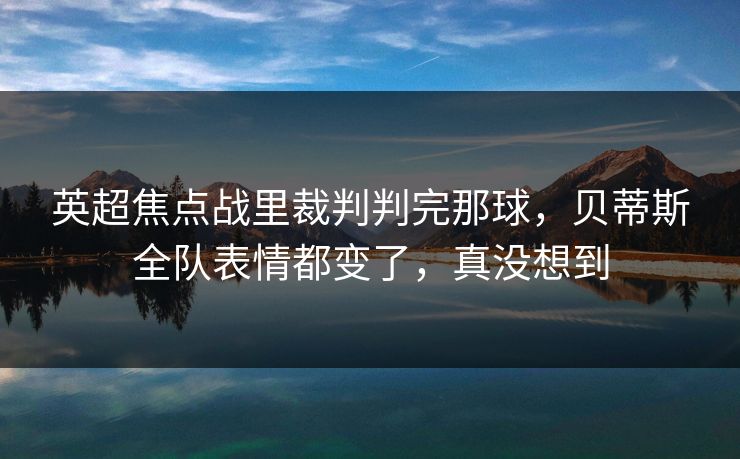 英超焦点战里裁判判完那球，贝蒂斯全队表情都变了，真没想到
