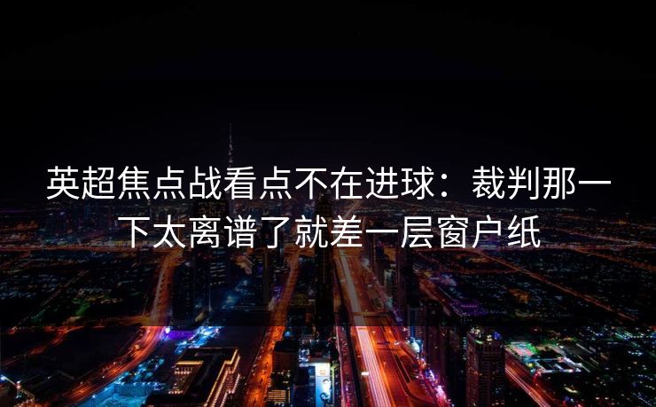 英超焦点战看点不在进球：裁判那一下太离谱了就差一层窗户纸