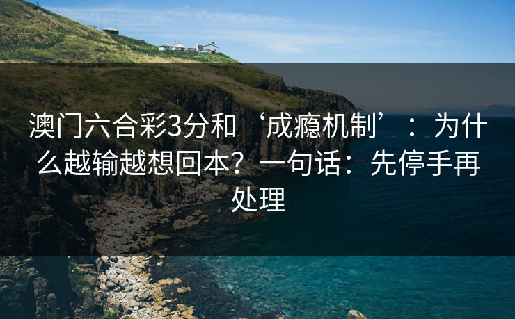 澳门六合彩3分和‘成瘾机制’：为什么越输越想回本？一句话：先停手再处理
