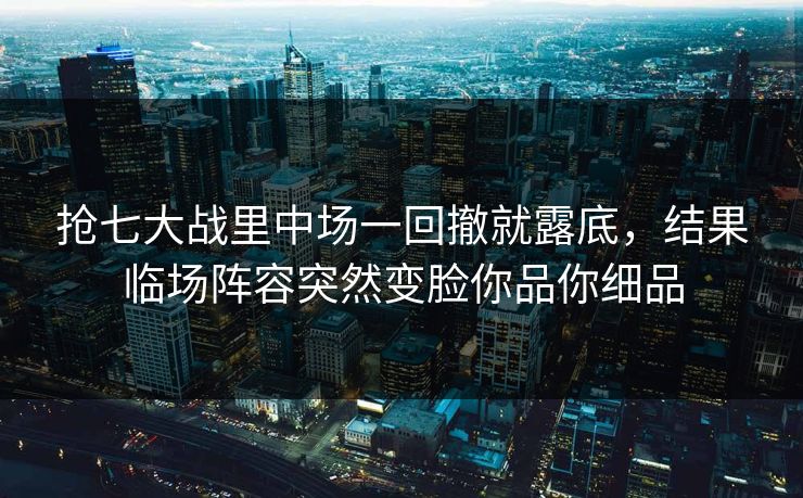 抢七大战里中场一回撤就露底，结果临场阵容突然变脸你品你细品