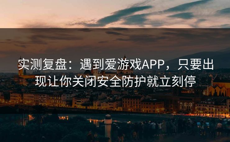 实测复盘：遇到爱游戏APP，只要出现让你关闭安全防护就立刻停