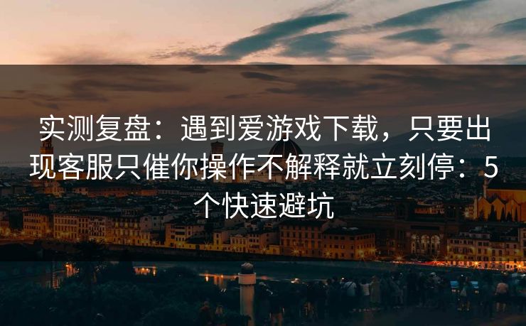 实测复盘：遇到爱游戏下载，只要出现客服只催你操作不解释就立刻停：5个快速避坑