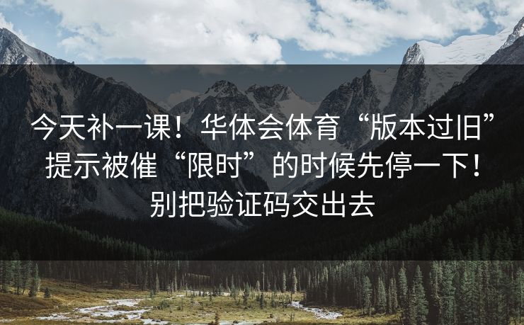 今天补一课！华体会体育“版本过旧”提示被催“限时”的时候先停一下！别把验证码交出去