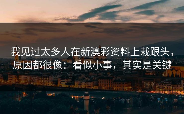 我见过太多人在新澳彩资料上栽跟头，原因都很像：看似小事，其实是关键
