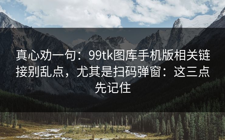 真心劝一句：99tk图库手机版相关链接别乱点，尤其是扫码弹窗：这三点先记住