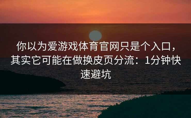 你以为爱游戏体育官网只是个入口，其实它可能在做换皮页分流：1分钟快速避坑