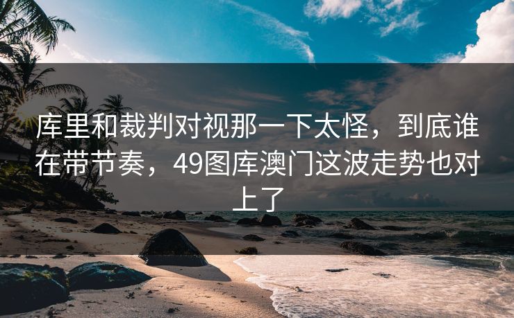 库里和裁判对视那一下太怪，到底谁在带节奏，49图库澳门这波走势也对上了