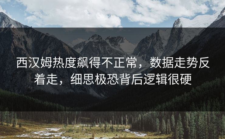 西汉姆热度飙得不正常，数据走势反着走，细思极恐背后逻辑很硬