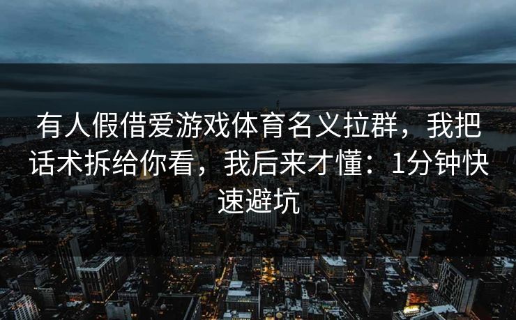 有人假借爱游戏体育名义拉群，我把话术拆给你看，我后来才懂：1分钟快速避坑