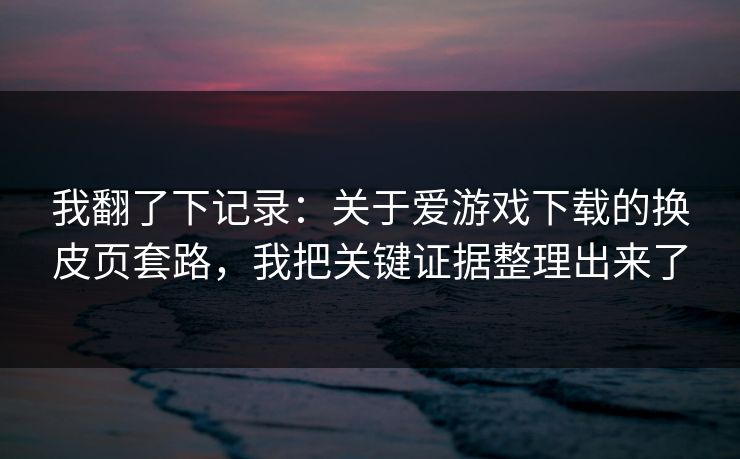 我翻了下记录：关于爱游戏下载的换皮页套路，我把关键证据整理出来了