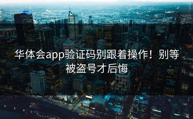 华体会app验证码别跟着操作！别等被盗号才后悔
