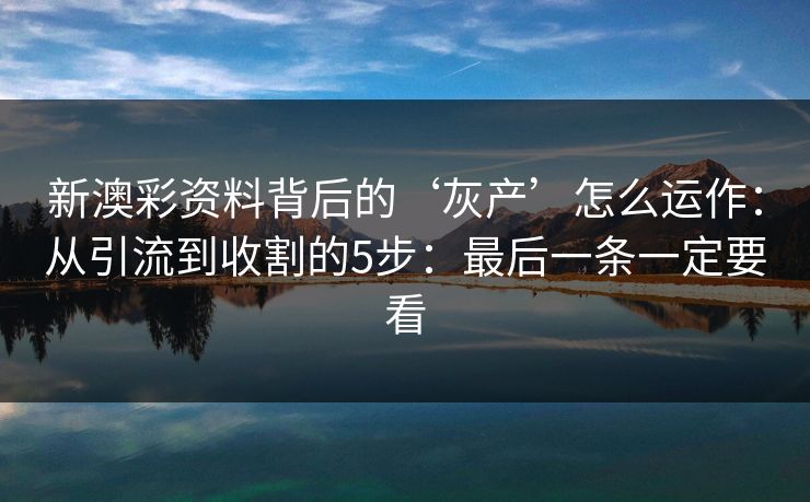 新澳彩资料背后的‘灰产’怎么运作：从引流到收割的5步：最后一条一定要看