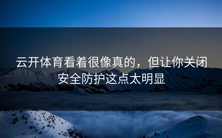 云开体育看着很像真的，但让你关闭安全防护这点太明显