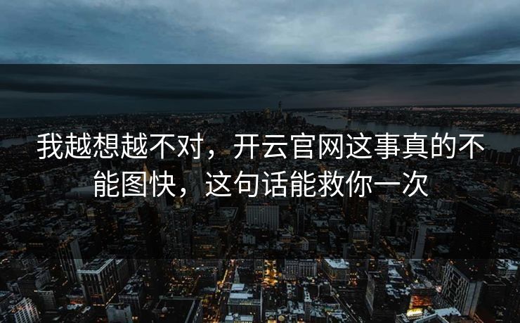 我越想越不对，开云官网这事真的不能图快，这句话能救你一次