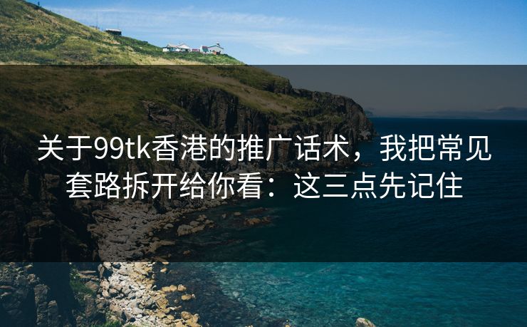 关于99tk香港的推广话术，我把常见套路拆开给你看：这三点先记住