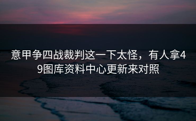 意甲争四战裁判这一下太怪，有人拿49图库资料中心更新来对照