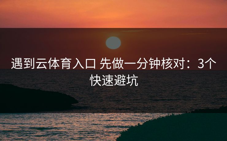 遇到云体育入口 先做一分钟核对：3个快速避坑