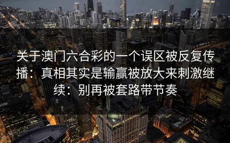 关于澳门六合彩的一个误区被反复传播：真相其实是输赢被放大来刺激继续：别再被套路带节奏