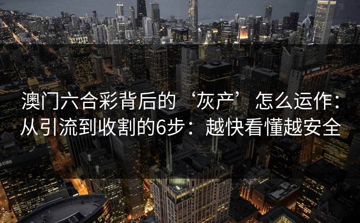 澳门六合彩背后的‘灰产’怎么运作：从引流到收割的6步：越快看懂越安全