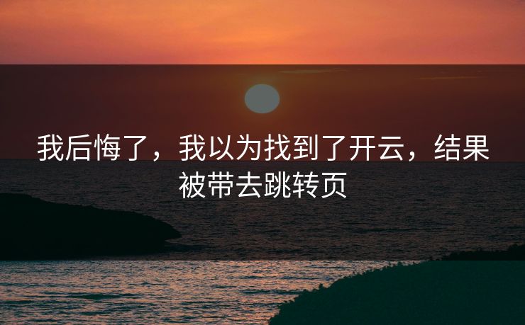 我后悔了，我以为找到了开云，结果被带去跳转页