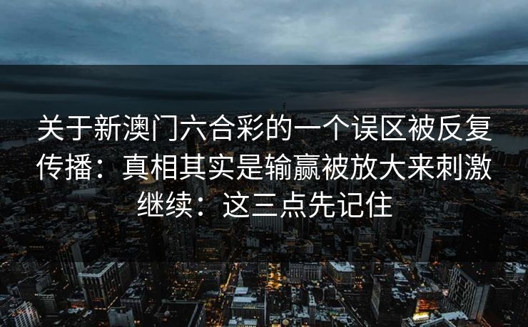 关于新澳门六合彩的一个误区被反复传播：真相其实是输赢被放大来刺激继续：这三点先记住