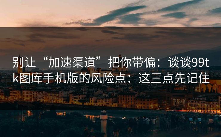 别让“加速渠道”把你带偏：谈谈99tk图库手机版的风险点：这三点先记住