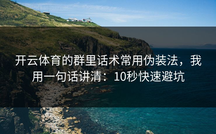 开云体育的群里话术常用伪装法，我用一句话讲清：10秒快速避坑