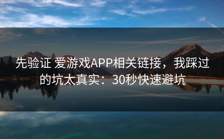 先验证 爱游戏APP相关链接，我踩过的坑太真实：30秒快速避坑