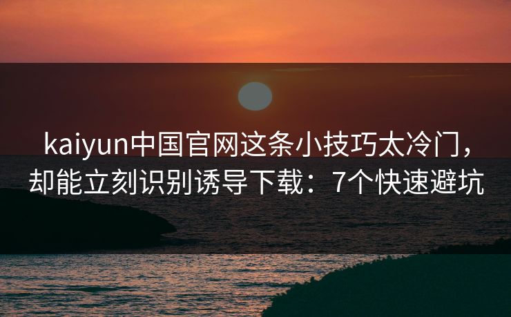 kaiyun中国官网这条小技巧太冷门，却能立刻识别诱导下载：7个快速避坑