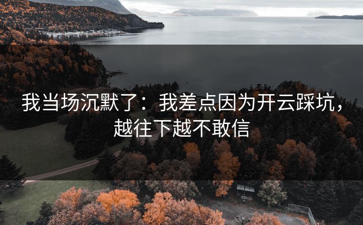 我当场沉默了：我差点因为开云踩坑，越往下越不敢信