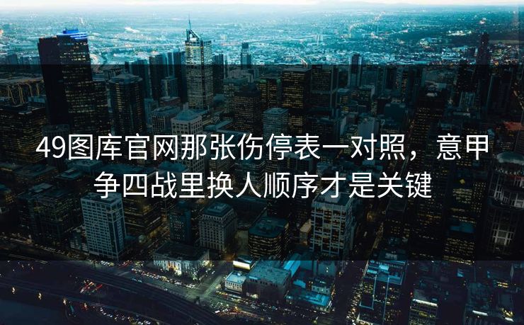 49图库官网那张伤停表一对照，意甲争四战里换人顺序才是关键