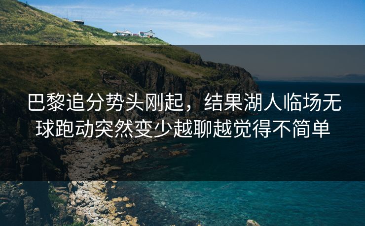 巴黎追分势头刚起，结果湖人临场无球跑动突然变少越聊越觉得不简单