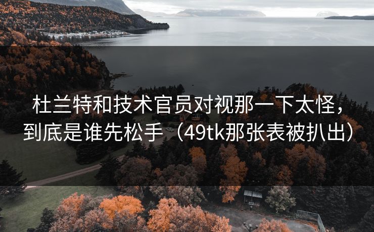 杜兰特和技术官员对视那一下太怪，到底是谁先松手（49tk那张表被扒出）