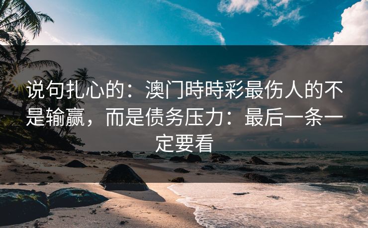 说句扎心的：澳门時時彩最伤人的不是输赢，而是债务压力：最后一条一定要看