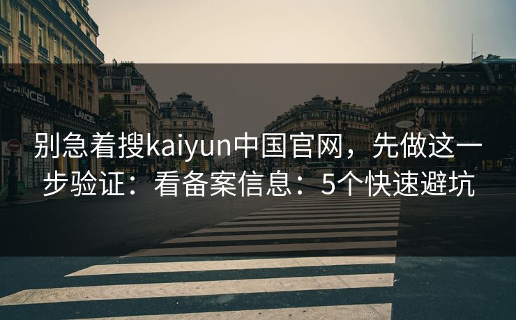别急着搜kaiyun中国官网，先做这一步验证：看备案信息：5个快速避坑