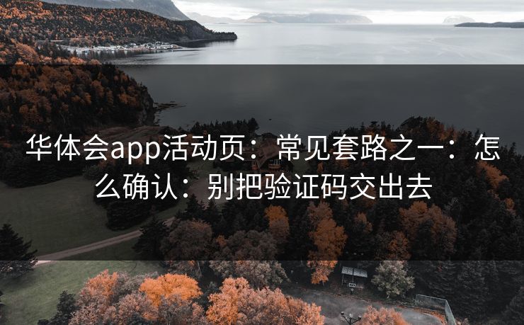 华体会app活动页：常见套路之一：怎么确认：别把验证码交出去