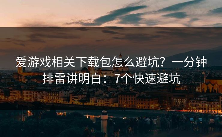 爱游戏相关下载包怎么避坑？一分钟排雷讲明白：7个快速避坑