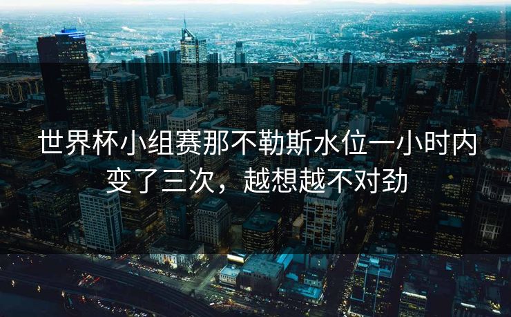 世界杯小组赛那不勒斯水位一小时内变了三次，越想越不对劲