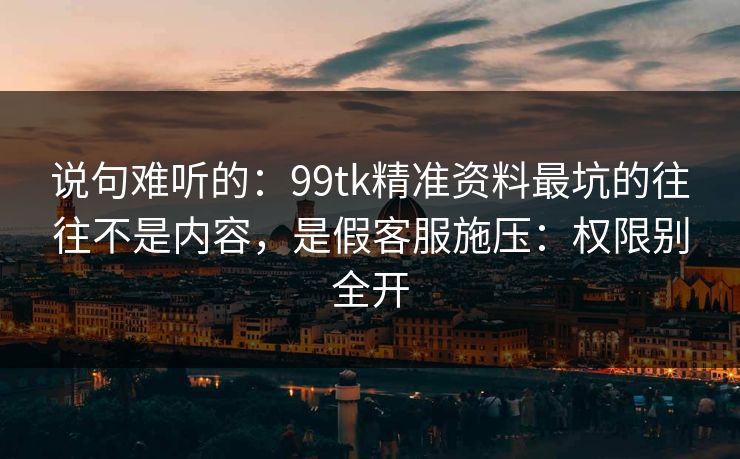 说句难听的：99tk精准资料最坑的往往不是内容，是假客服施压：权限别全开