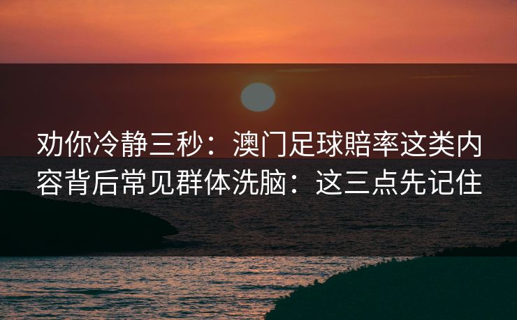 劝你冷静三秒：澳门足球賠率这类内容背后常见群体洗脑：这三点先记住