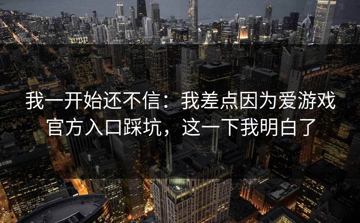 我一开始还不信：我差点因为爱游戏官方入口踩坑，这一下我明白了