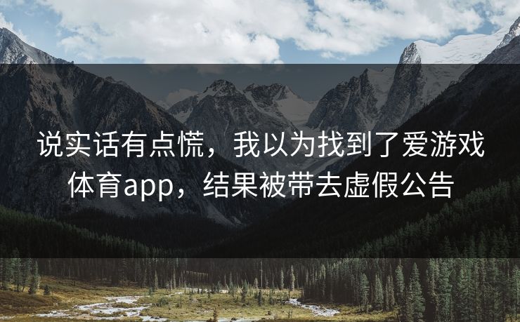 说实话有点慌，我以为找到了爱游戏体育app，结果被带去虚假公告
