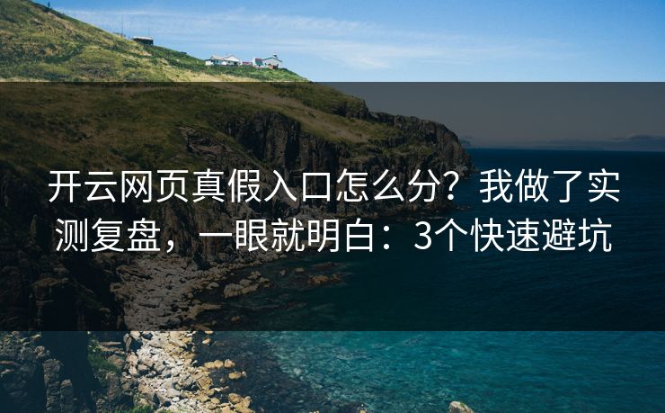 开云网页真假入口怎么分？我做了实测复盘，一眼就明白：3个快速避坑