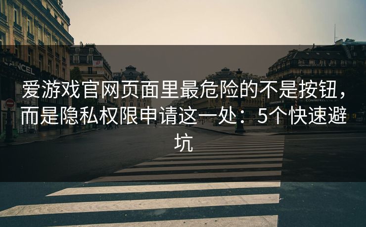 爱游戏官网页面里最危险的不是按钮，而是隐私权限申请这一处：5个快速避坑