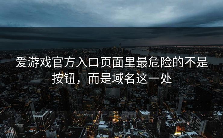 爱游戏官方入口页面里最危险的不是按钮，而是域名这一处
