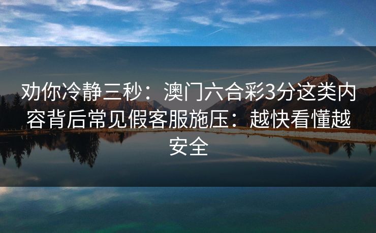 劝你冷静三秒：澳门六合彩3分这类内容背后常见假客服施压：越快看懂越安全