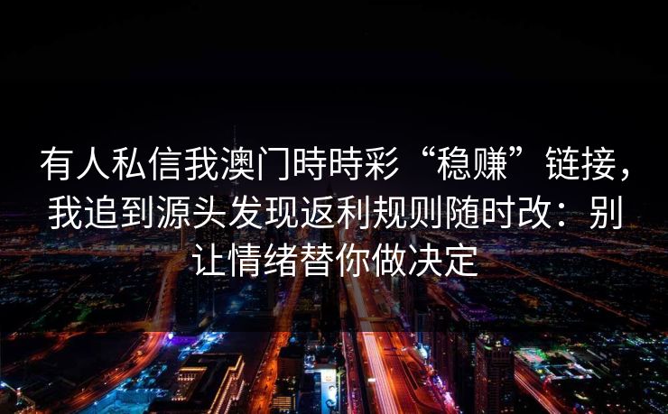 有人私信我澳门時時彩“稳赚”链接，我追到源头发现返利规则随时改：别让情绪替你做决定