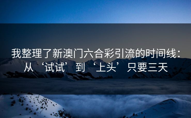 我整理了新澳门六合彩引流的时间线：从‘试试’到‘上头’只要三天